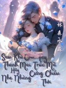 Sau Khi Chia Tay, Thanh Mai Trúc Mã Hãy Nhẹ Nhàng Cưng Chiều Thôi