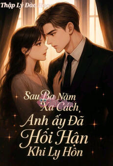 SAU BA NĂM XA CÁCH, ANH ẤY ĐÃ HỐI HẬN KHI LY HÔN